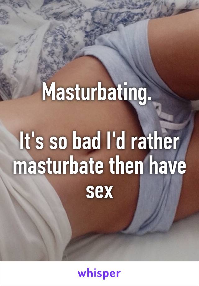 Masturbating. 

It's so bad I'd rather masturbate then have sex