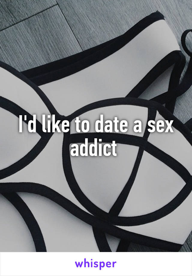 I'd like to date a sex addict 