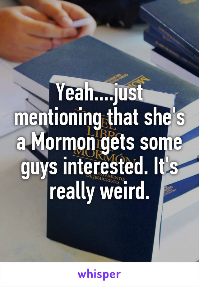 Yeah....just mentioning that she's a Mormon gets some guys interested. It's really weird.