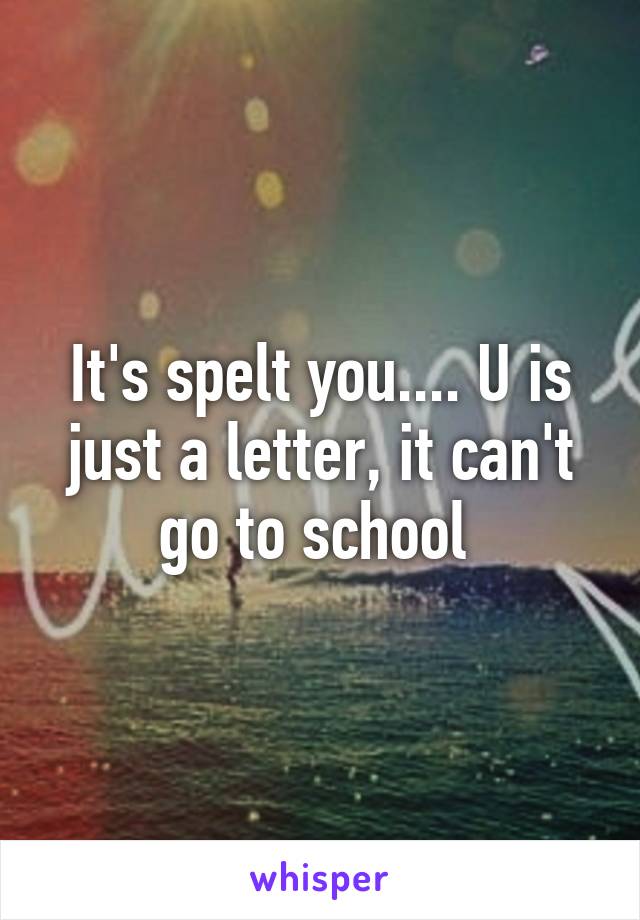 It's spelt you.... U is just a letter, it can't go to school 