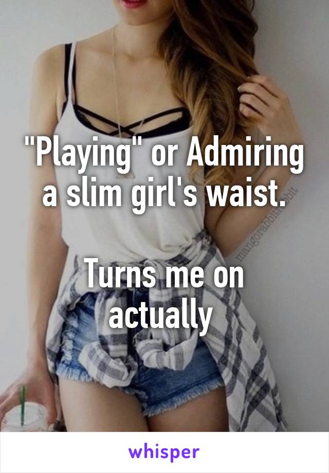 "Playing" or Admiring a slim girl's waist.

Turns me on actually 