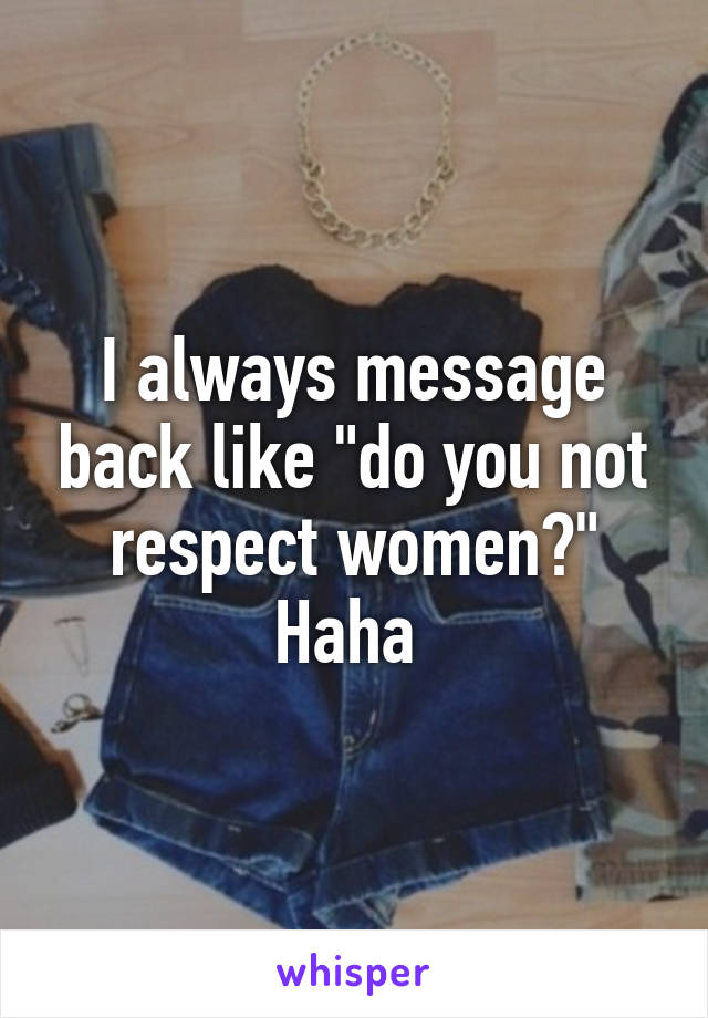 I always message back like "do you not respect women?" Haha 