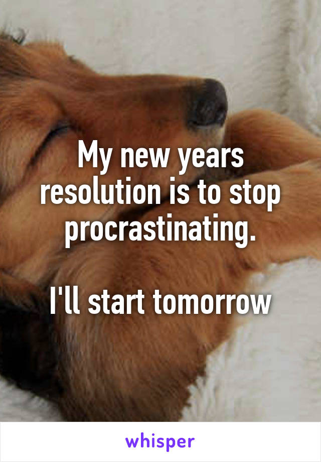 My new years resolution is to stop procrastinating.

I'll start tomorrow