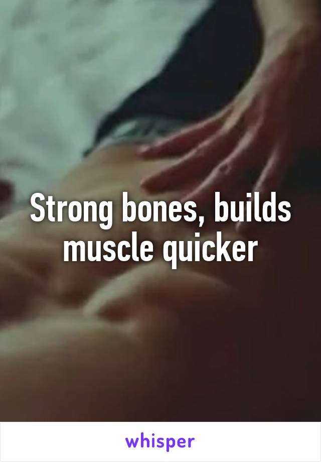 Strong bones, builds muscle quicker
