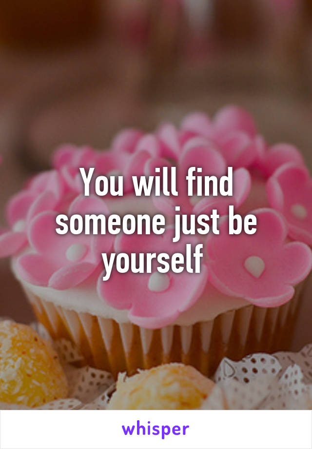 You will find someone just be yourself 