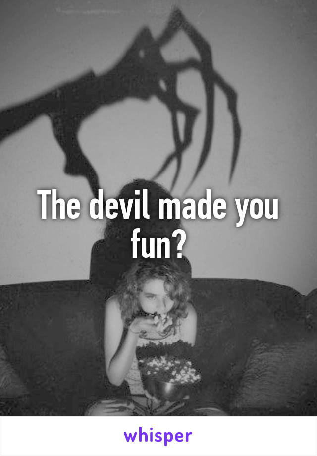 The devil made you fun?