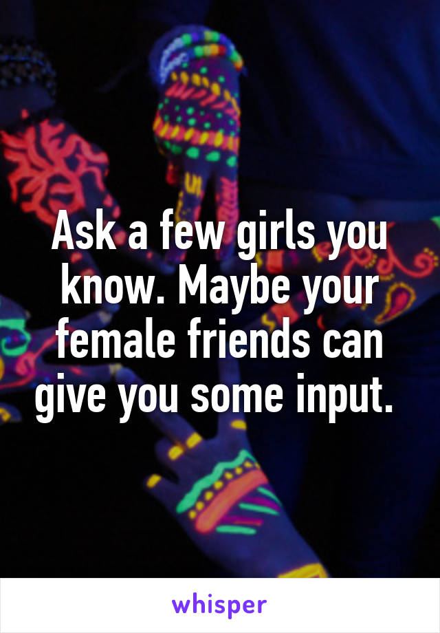 Ask a few girls you know. Maybe your female friends can give you some input. 