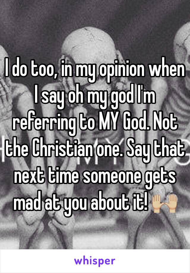I do too, in my opinion when I say oh my god I'm referring to MY God. Not the Christian one. Say that next time someone gets mad at you about it! 🙌🏼