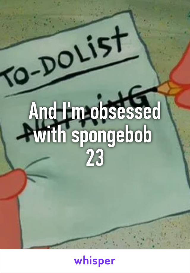 And I'm obsessed with spongebob 
23