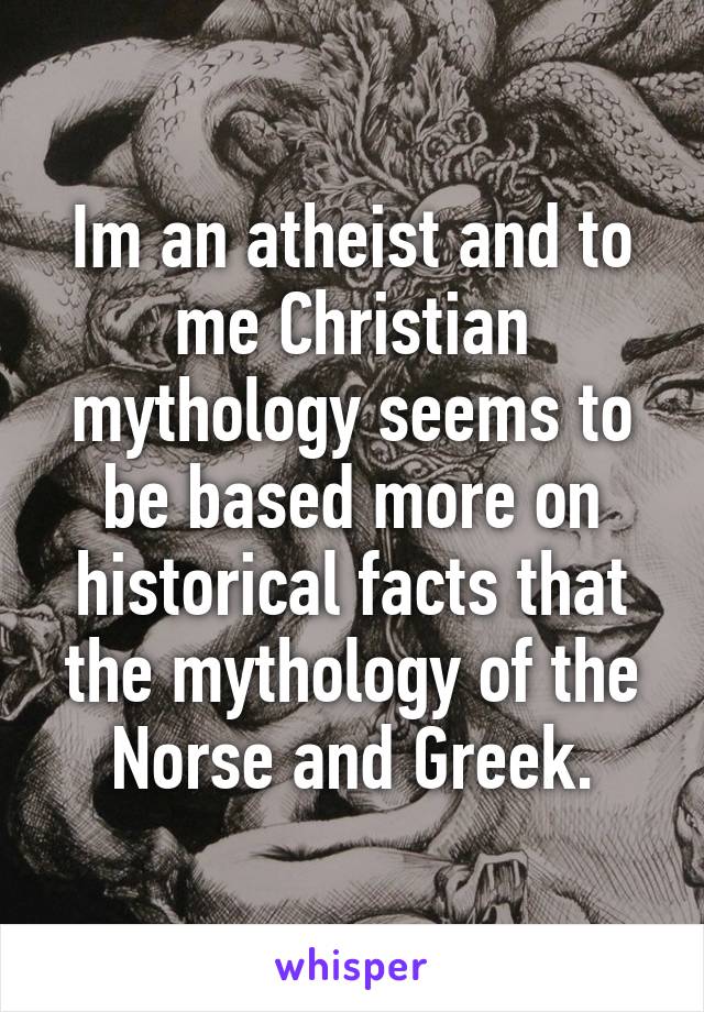 Im an atheist and to me Christian mythology seems to be based more on historical facts that the mythology of the Norse and Greek.