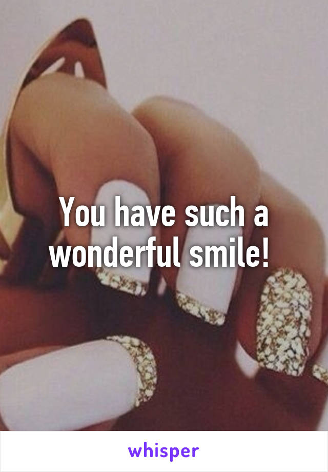 You have such a wonderful smile! 