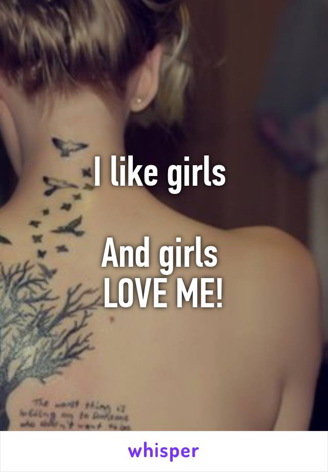 I like girls 

And girls 
LOVE ME!