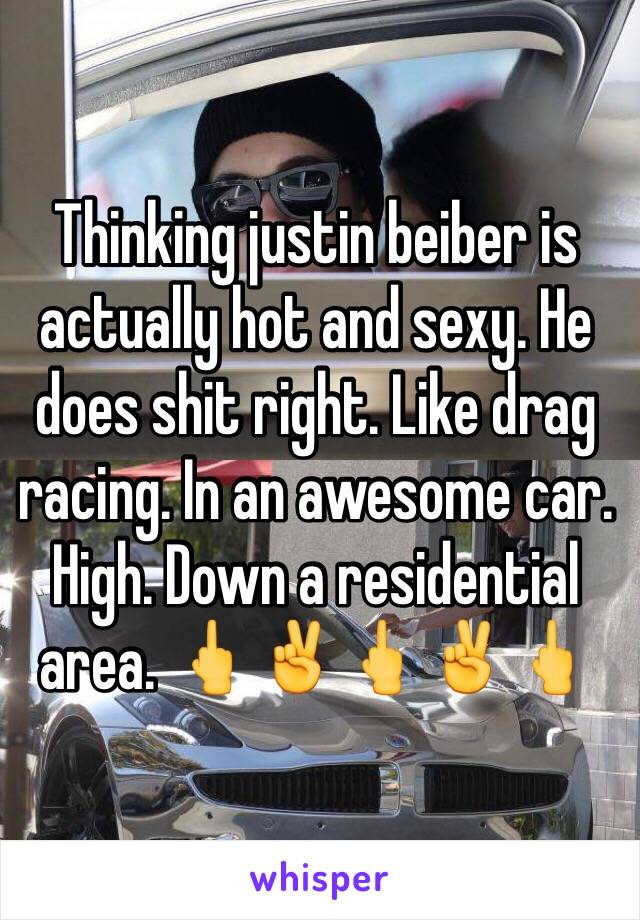 Thinking justin beiber is actually hot and sexy. He does shit right. Like drag racing. In an awesome car. High. Down a residential area. 🖕✌🖕✌🖕