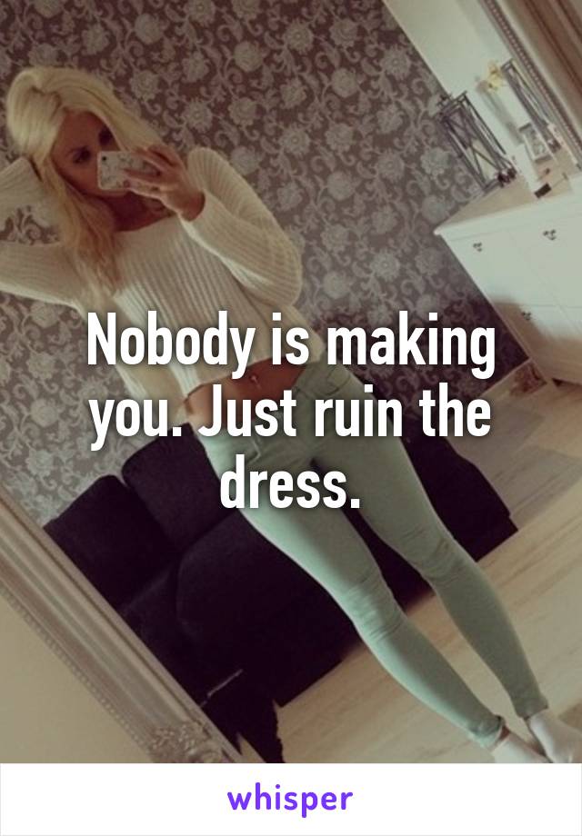 Nobody is making you. Just ruin the dress.