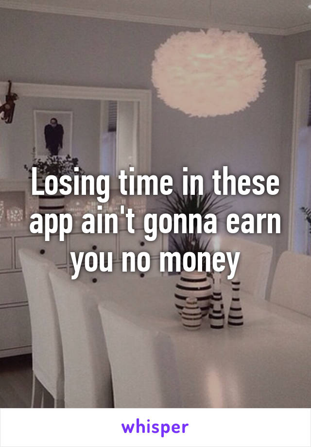 Losing time in these app ain't gonna earn you no money