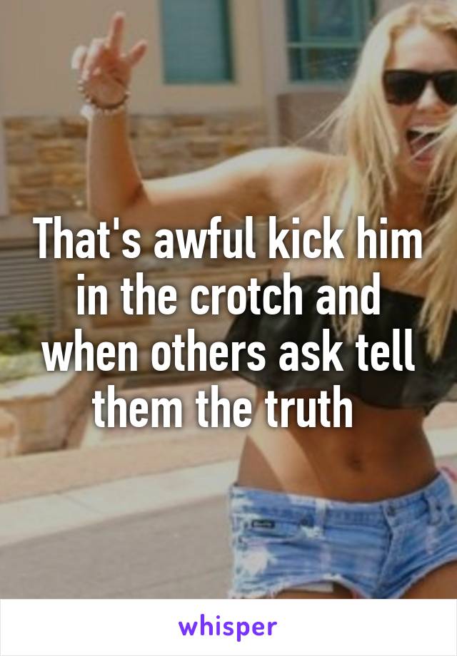 That's awful kick him in the crotch and when others ask tell them the truth 