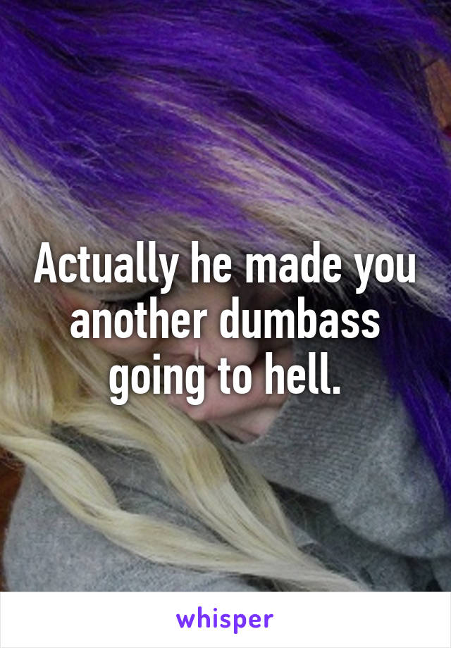 Actually he made you another dumbass going to hell.