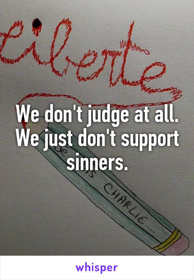 We don't judge at all. We just don't support sinners.