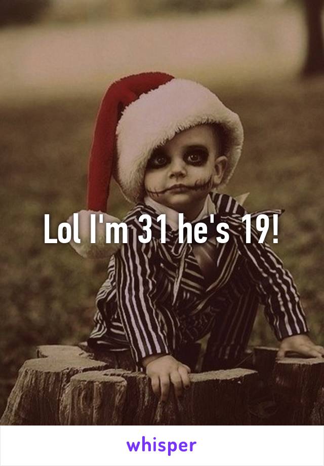 Lol I'm 31 he's 19!