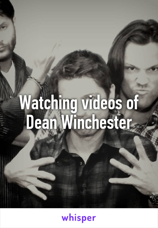 Watching videos of Dean Winchester