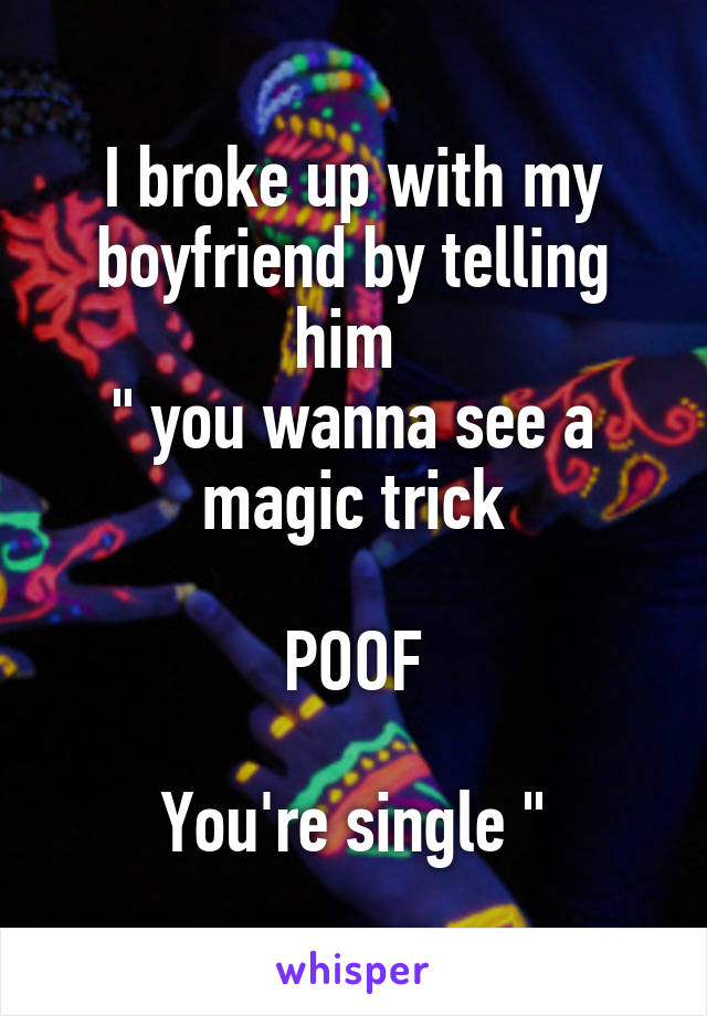 I broke up with my boyfriend by telling him 
" you wanna see a magic trick

POOF

You're single "