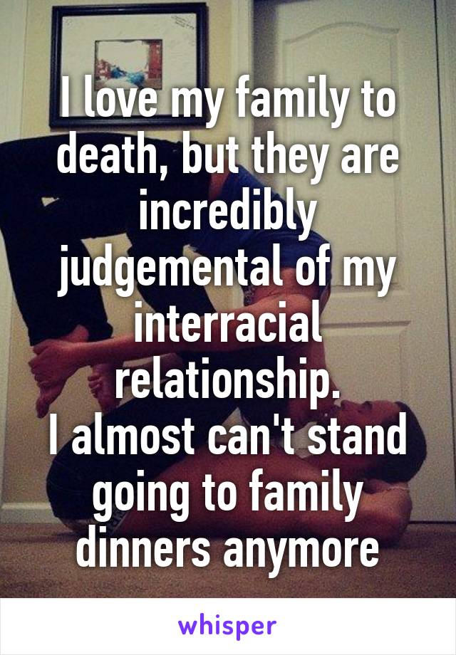 I love my family to death, but they are incredibly judgemental of my interracial relationship.
I almost can't stand going to family dinners anymore
