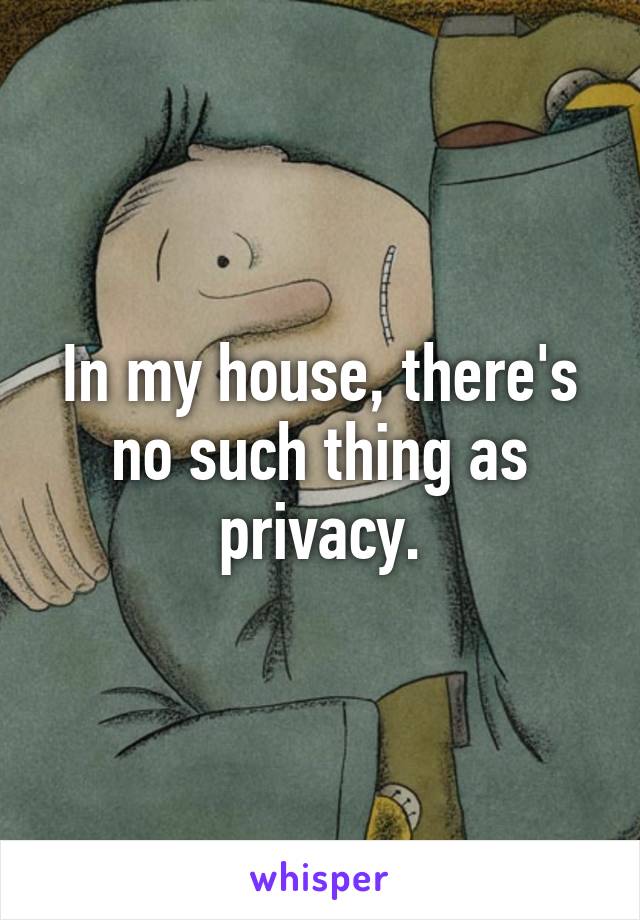 In my house, there's no such thing as privacy.