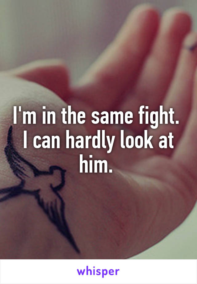 I'm in the same fight.  I can hardly look at him. 