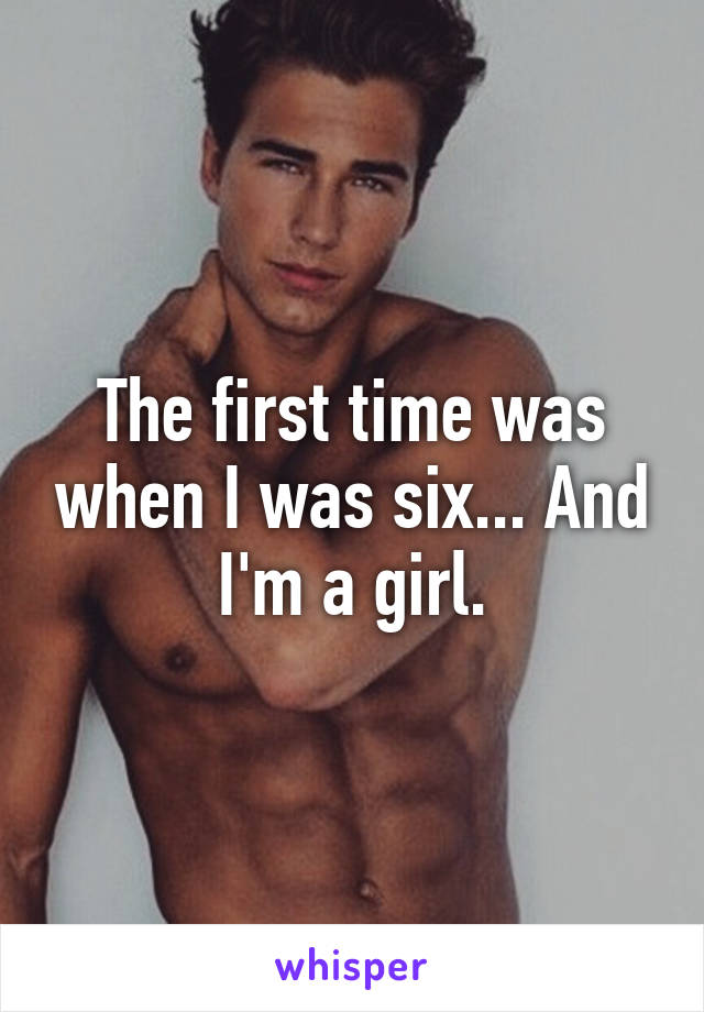 The first time was when I was six... And I'm a girl.