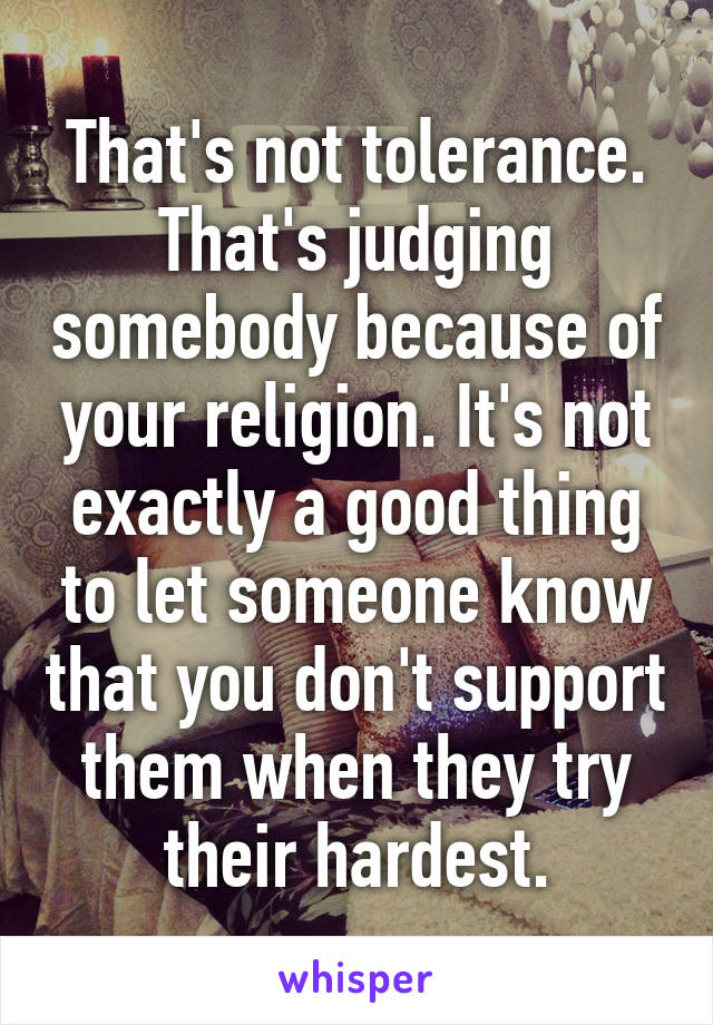 That's not tolerance. That's judging somebody because of your religion. It's not exactly a good thing to let someone know that you don't support them when they try their hardest.