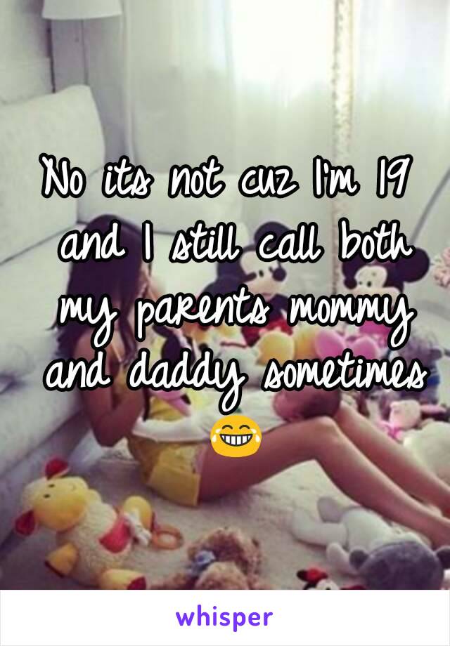 No its not cuz I'm 19 and I still call both my parents mommy and daddy sometimes 😂