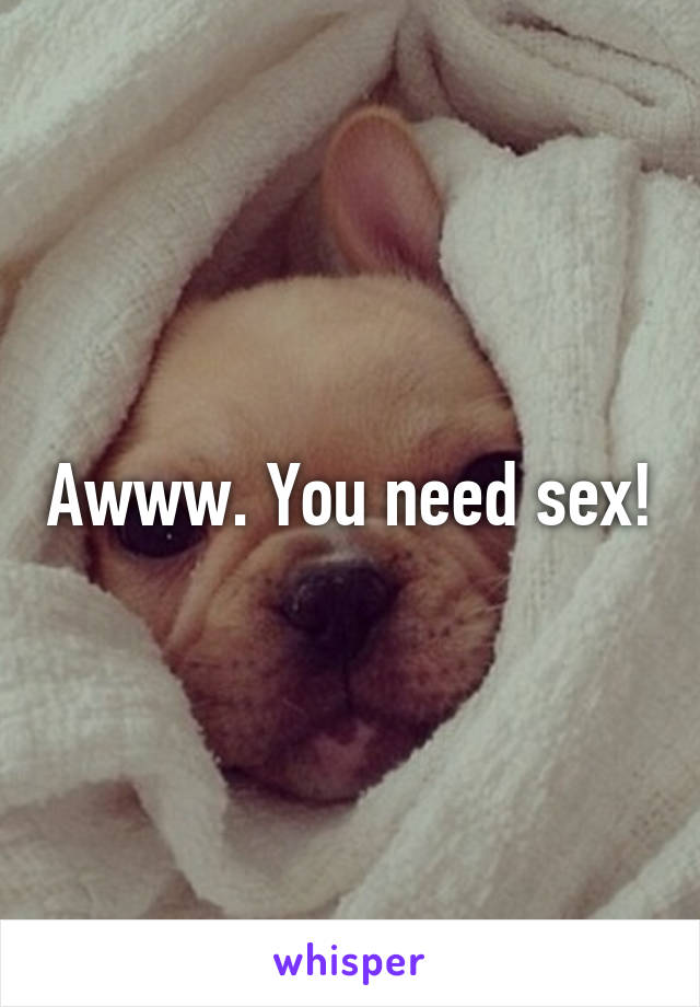 Awww. You need sex!