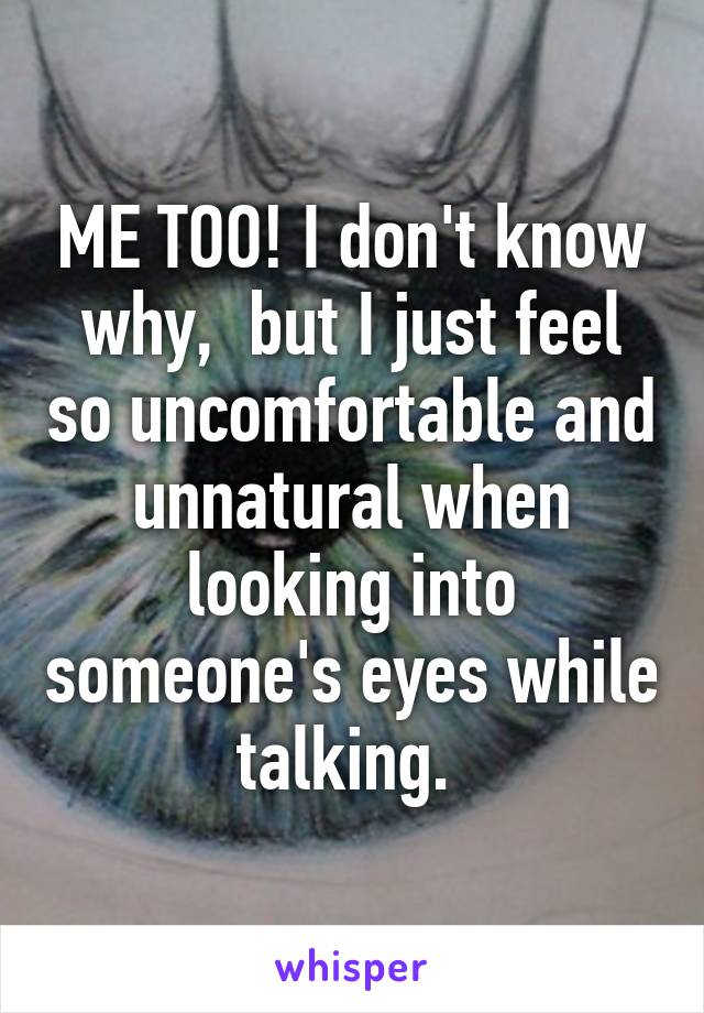 ME TOO! I don't know why,  but I just feel so uncomfortable and unnatural when looking into someone's eyes while talking. 