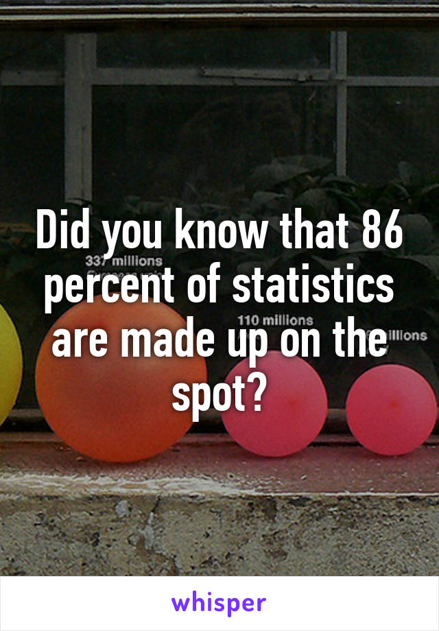 Did you know that 86 percent of statistics are made up on the spot?