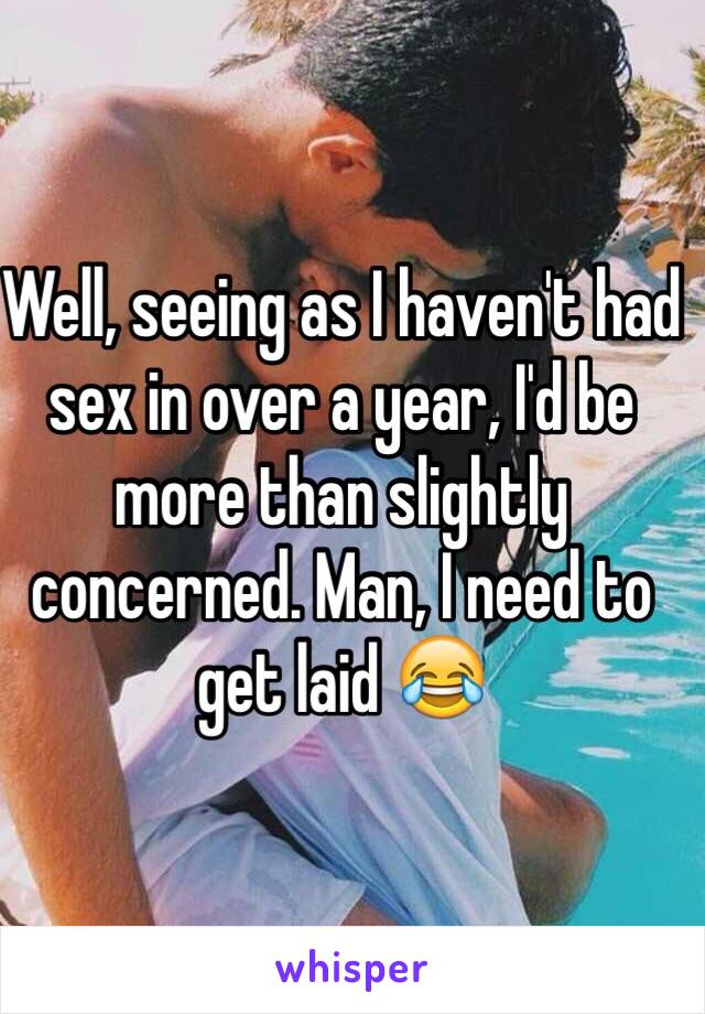 Well, seeing as I haven't had sex in over a year, I'd be more than slightly concerned. Man, I need to get laid 😂
