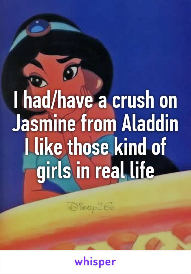 I had/have a crush on Jasmine from Aladdin
I like those kind of girls in real life