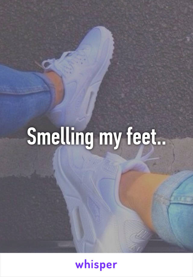 Smelling my feet..