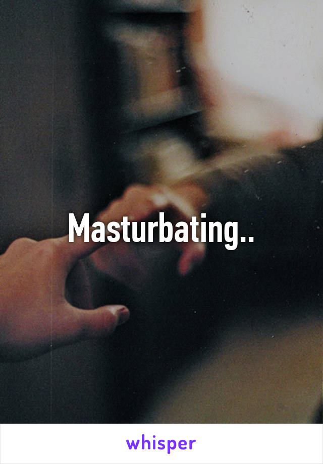 Masturbating..