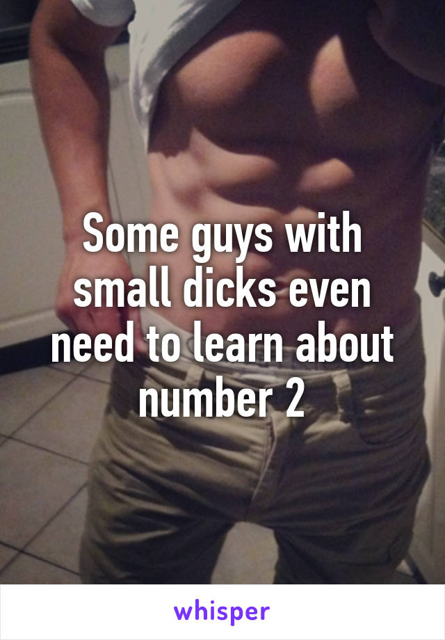 Some guys with small dicks even need to learn about number 2