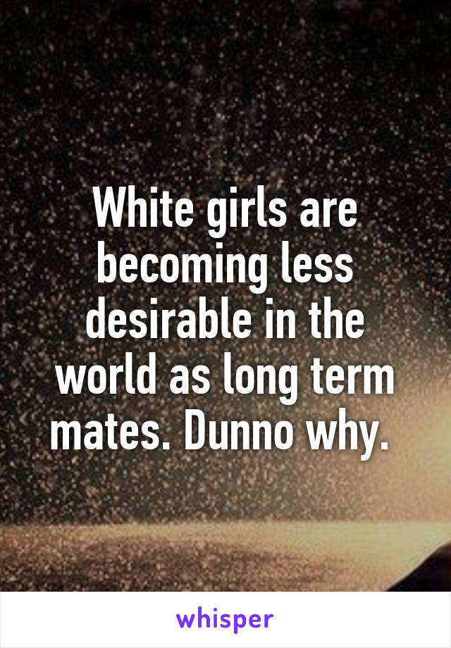 White girls are becoming less desirable in the world as long term mates. Dunno why. 