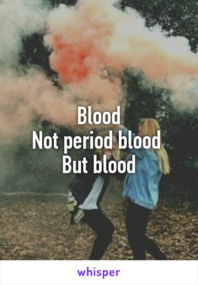 Blood
Not period blood 
But blood