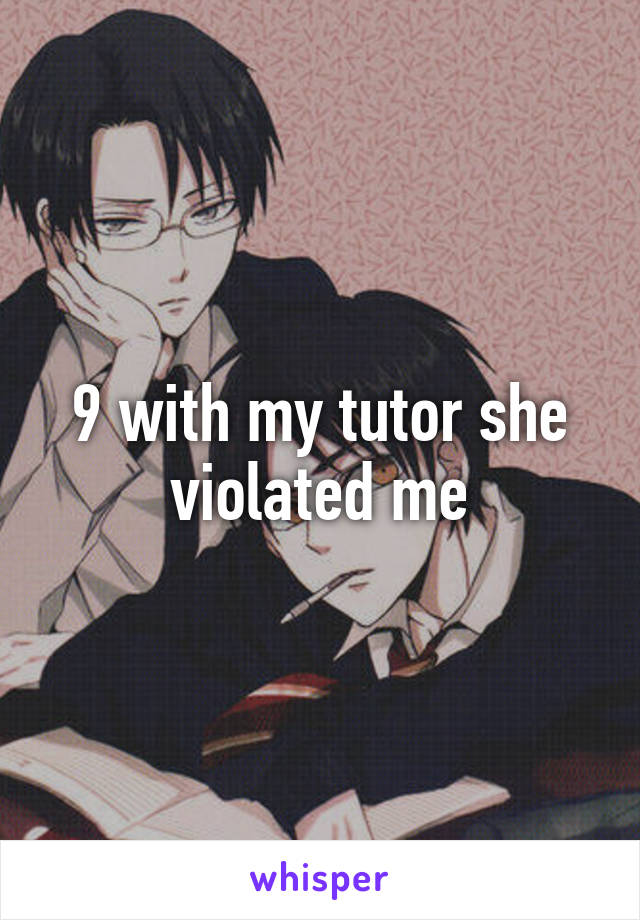 9 with my tutor she violated me