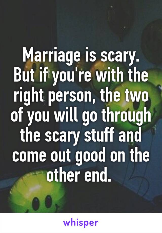 Marriage is scary. But if you're with the right person, the two of you will go through the scary stuff and come out good on the other end. 