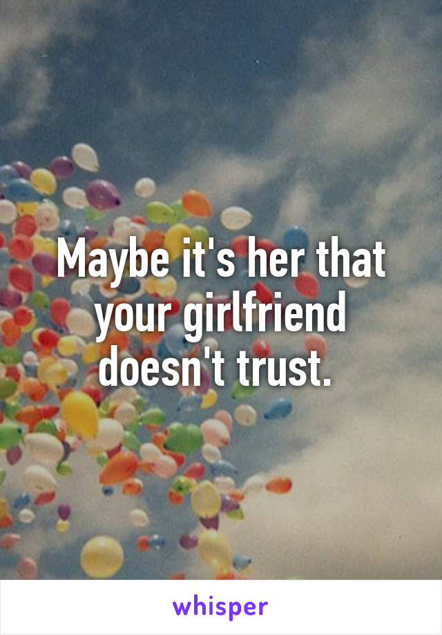 Maybe it's her that your girlfriend doesn't trust. 