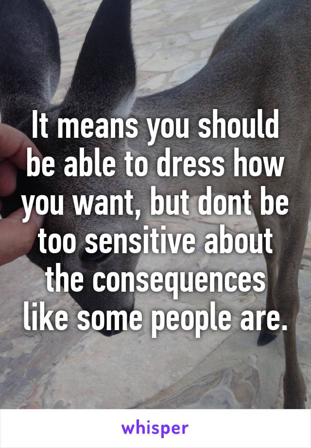 It means you should be able to dress how you want, but dont be too sensitive about the consequences like some people are.