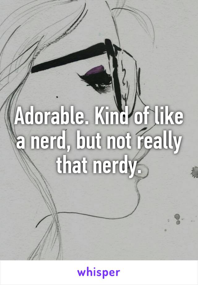 Adorable. Kind of like a nerd, but not really that nerdy.