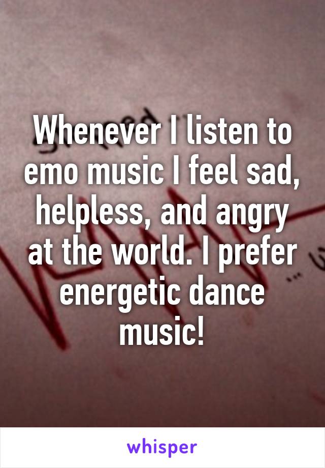 Whenever I listen to emo music I feel sad, helpless, and angry at the world. I prefer energetic dance music!