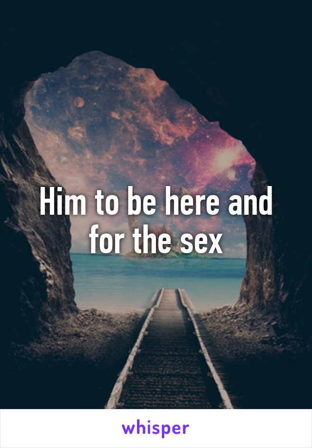 Him to be here and for the sex