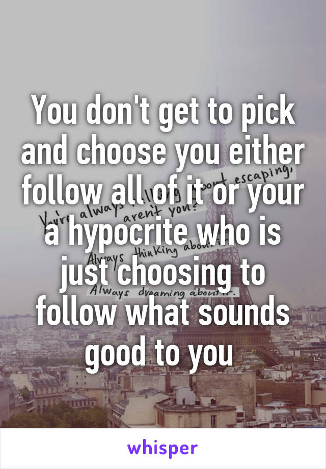 You don't get to pick and choose you either follow all of it or your a hypocrite who is just choosing to follow what sounds good to you 