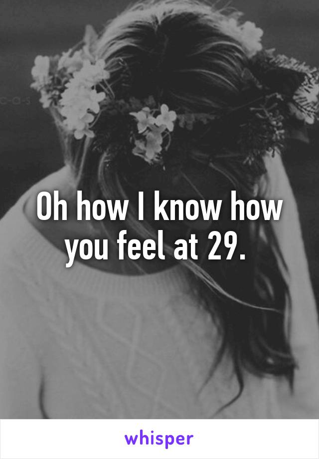 Oh how I know how you feel at 29. 